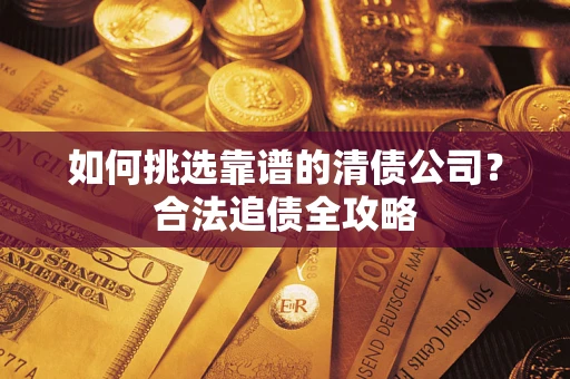 济南如何挑选靠谱的清债公司?合法追债全攻略 济南如何挑选靠谱的清债公司?合法追债全攻略
