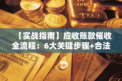 济南【实战指南】应收账款催收全流程：6大关键步骤+合法回款技巧