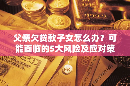 济南父亲欠贷款子女怎么办?可能面临的5大风险及应对策略 济南父亲欠贷款子女怎么办?可能面临的5大风险及应对策略