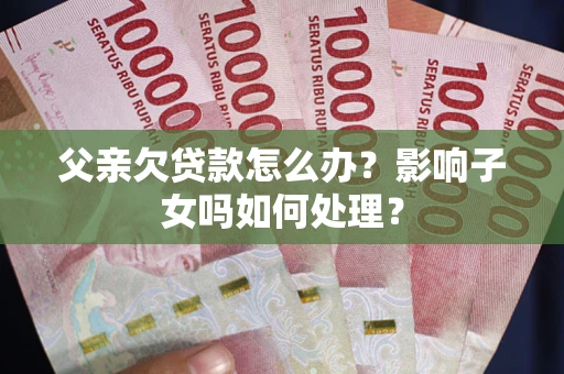 济南父亲欠贷款怎么办？影响子女吗如何处理？