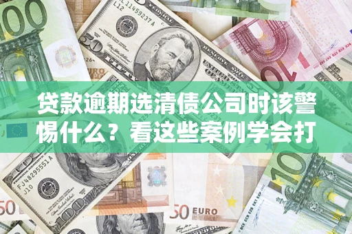 济南贷款逾期选清债公司时该警惕什么？看这些案例学会打翻身仗