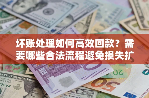 济南坏账处理如何高效回款？需要哪些合法流程避免损失扩大？