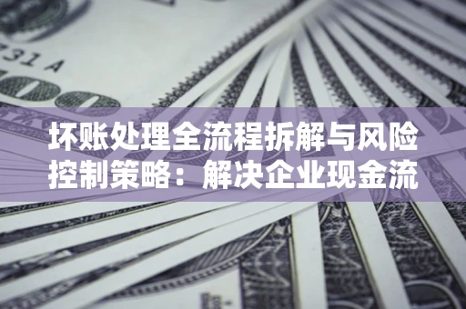 济南坏账处理全流程拆解与风险控制策略：解决企业现金流顽疾的实战指南