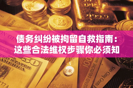 济南债务纠纷被拘留自救指南：这些合法维权步骤你必须知道！