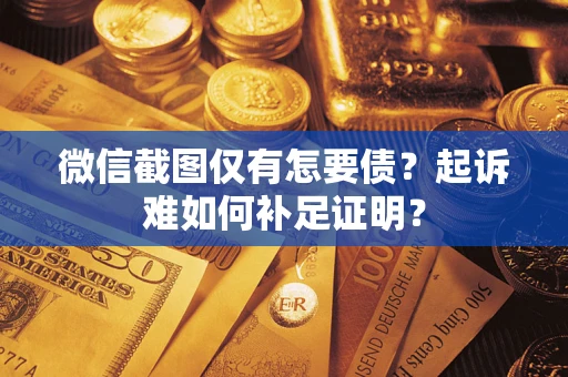 济南微信截图仅有怎要债？起诉难如何补足证明？