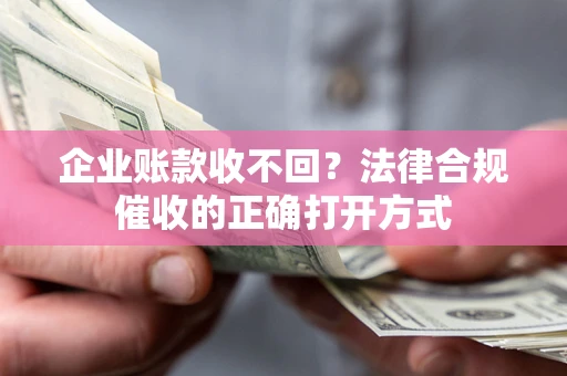 济南企业账款收不回？法律合规催收的正确打开方式