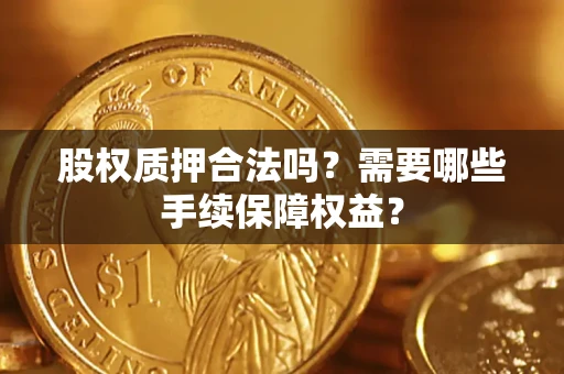 济南股权质押合法吗？需要哪些手续保障权益？
