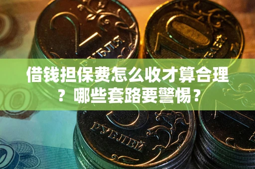 济南借钱担保费怎么收才算合理？哪些套路要警惕？