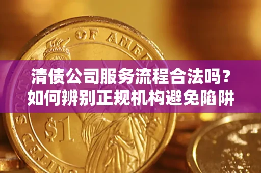济南清债公司服务流程合法吗？如何辨别正规机构避免陷阱？