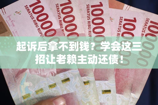 济南起诉后拿不到钱？学会这三招让老赖主动还债！