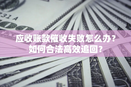 济南应收账款催收失败怎么办？如何合法高效追回？