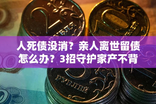 济南人死债没消？亲人离世留债怎么办？3招守护家产不背锅