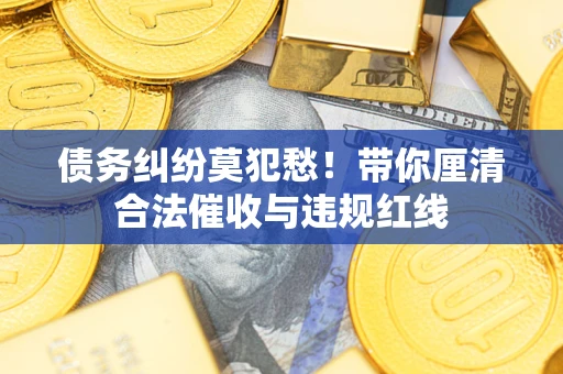 济南债务纠纷莫犯愁！带你厘清合法催收与违规红线
