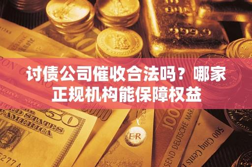 济南讨债公司催收合法吗？哪家正规机构能保障权益