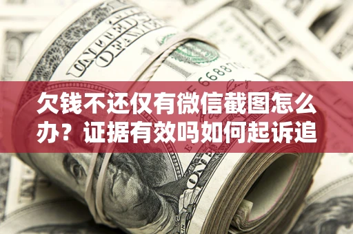 济南欠钱不还仅有微信截图怎么办？证据有效吗如何起诉追回欠款？