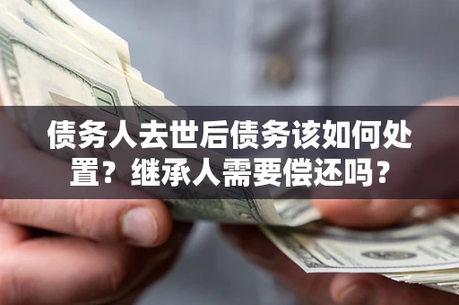 济南债务人去世后债务该如何处置？继承人需要偿还吗？