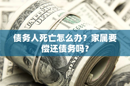 济南债务人死亡怎么办？家属要偿还债务吗？