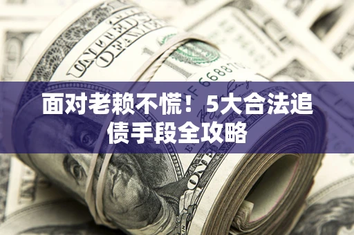 济南面对老赖不慌！5大合法追债手段全攻略