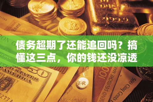 济南债务超期了还能追回吗？搞懂这三点，你的钱还没凉透