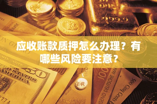 济南应收账款质押怎么办理？有哪些风险要注意？