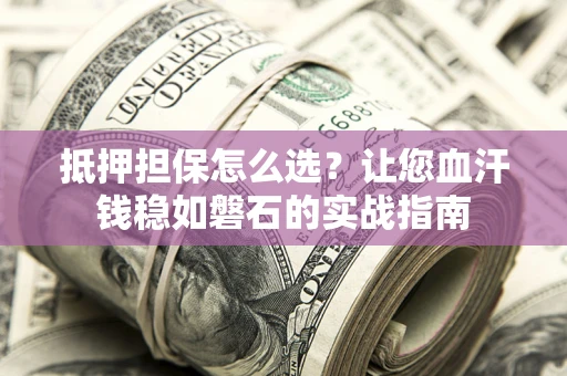 济南抵押担保怎么选？让您血汗钱稳如磐石的实战指南