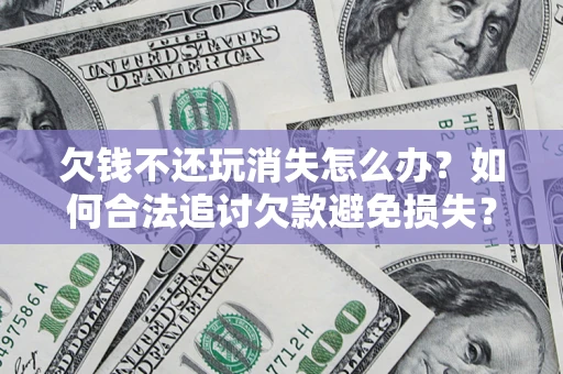 济南欠钱不还玩消失怎么办?如何合法追讨欠款避免损失? 济南欠钱不还玩消失怎么办?如何合法追讨欠款避免损失?