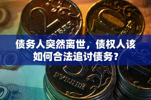 济南债务人突然离世，债权人该如何合法追讨债务？