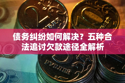 济南债务纠纷如何解决？五种合法追讨欠款途径全解析
