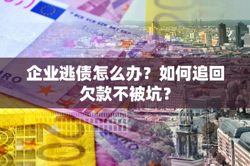 济南企业逃债怎么办？如何追回欠款不被坑？