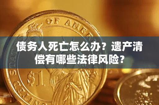 济南债务人死亡怎么办？遗产清偿有哪些法律风险？