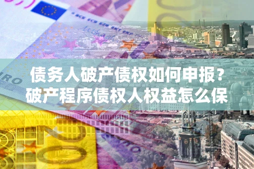 济南债务人破产债权如何申报？破产程序债权人权益怎么保障？