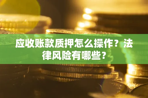济南应收账款质押怎么操作？法律风险有哪些？