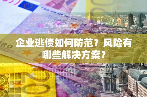 济南企业逃债如何防范？风险有哪些解决方案？