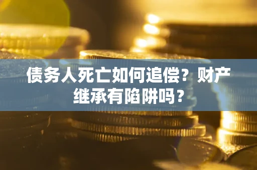 济南债务人死亡如何追偿？财产继承有陷阱吗？
