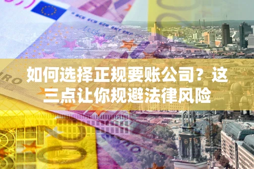 济南如何选择正规要账公司？这三点让你规避法律风险