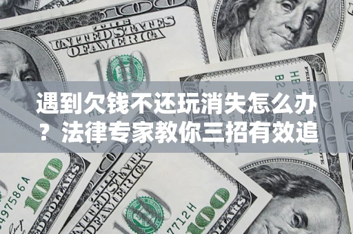 济南遇到欠钱不还玩消失怎么办？法律专家教你三招有效追债！
