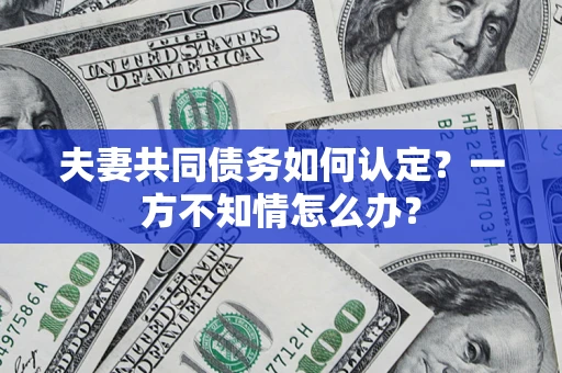 济南夫妻共同债务如何认定？一方不知情怎么办？
