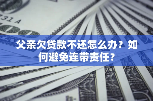 济南父亲欠贷款不还怎么办？如何避免连带责任？