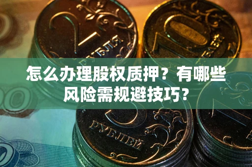 济南怎么办理股权质押？有哪些风险需规避技巧？