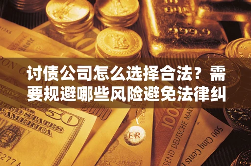济南讨债公司怎么选择合法?需要规避哪些风险避免法律纠纷? 济南讨债公司怎么选择合法?需要规避哪些风险避免法律纠纷?