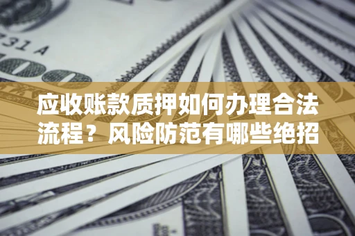 济南应收账款质押如何办理合法流程？风险防范有哪些绝招？