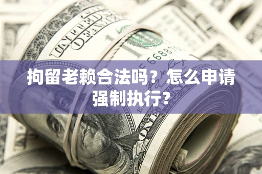 济南拘留老赖合法吗？怎么申请强制执行？