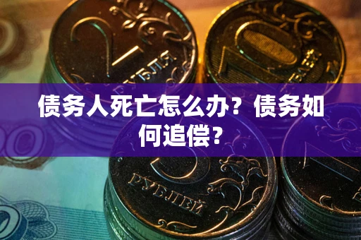 济南债务人死亡怎么办？债务如何追偿？