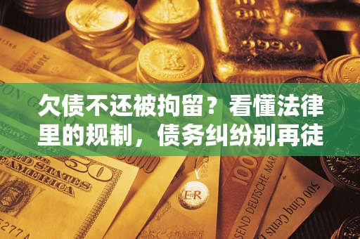 济南欠债不还被拘留？看懂法律里的规制，债务纠纷别再徒劳奔波