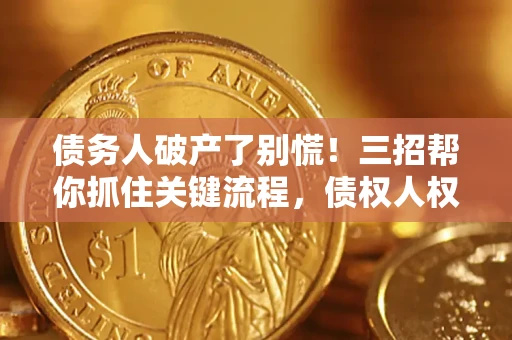 济南债务人破产了别慌！三招帮你抓住关键流程，债权人权益不再缩水