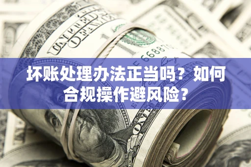济南坏账处理办法正当吗？如何合规操作避风险？