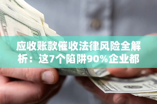济南应收账款催收法律风险全解析：这7个陷阱90%企业都踩过（含合规应对指南）