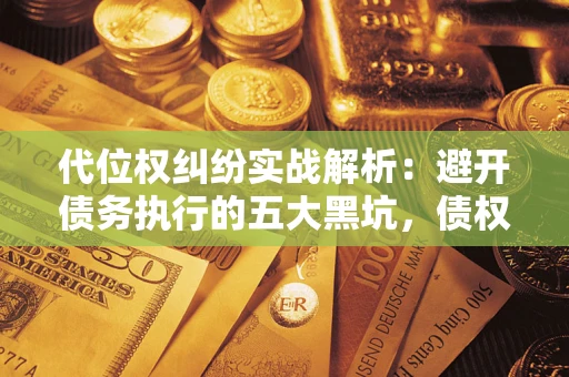 济南代位权纠纷实战解析：避开债务执行的五大黑坑，债权人必看指南