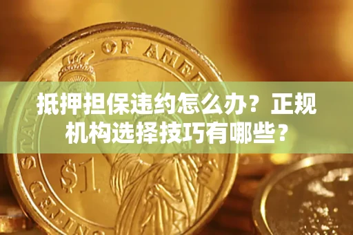 济南抵押担保违约怎么办？正规机构选择技巧有哪些？