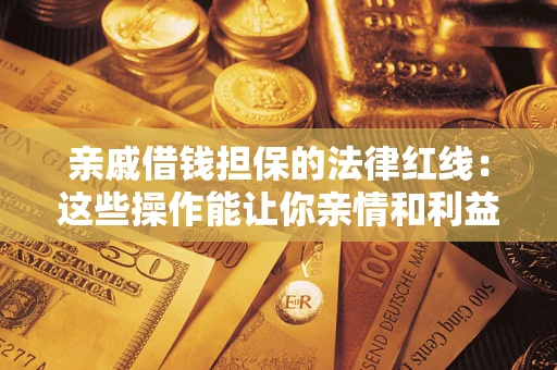 济南亲戚借钱担保的法律红线：这些操作能让你亲情和利益两不误